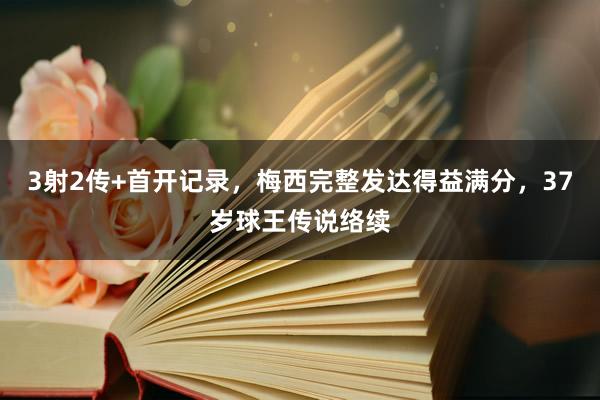 3射2传+首开记录，梅西完整发达得益满分，37岁球王传说络续