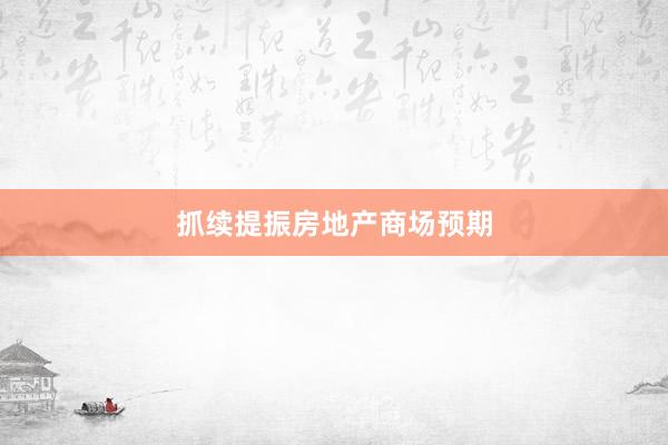 抓续提振房地产商场预期