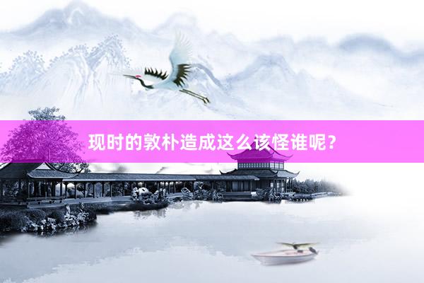 现时的敦朴造成这么该怪谁呢？