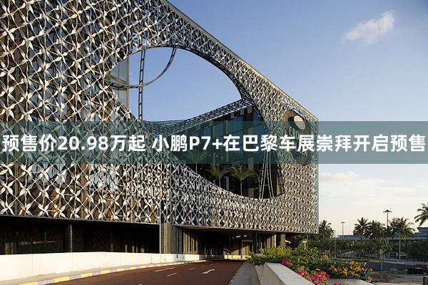 预售价20.98万起 小鹏P7+在巴黎车展崇拜开启预售