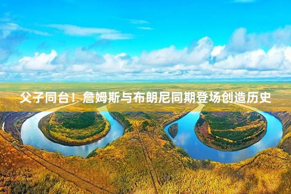 父子同台！詹姆斯与布朗尼同期登场创造历史