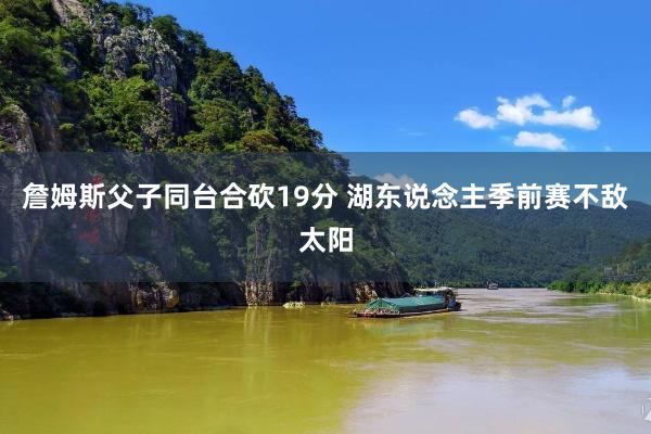 詹姆斯父子同台合砍19分 湖东说念主季前赛不敌太阳