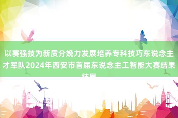 以赛强技为新质分娩力发展培养专科技巧东说念主才军队2024年西安市首届东说念主工智能大赛结果