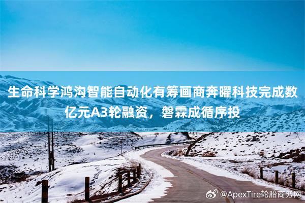 生命科学鸿沟智能自动化有筹画商奔曜科技完成数亿元A3轮融资，磐霖成循序投