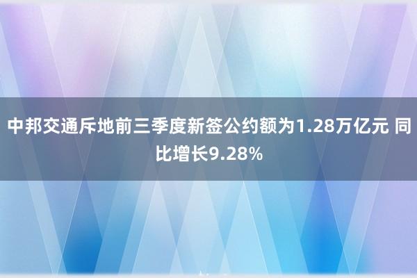 中邦交通斥地前三季度新签公约额为1.28万亿元 同比增长9.28%