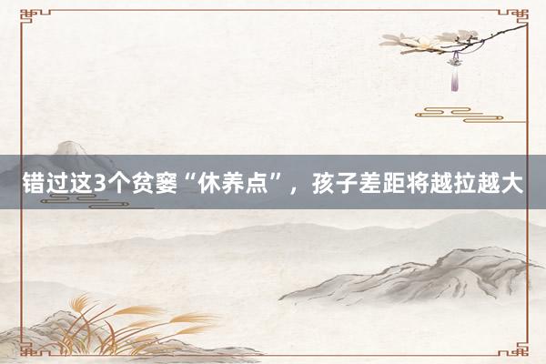 错过这3个贫窭“休养点”，孩子差距将越拉越大