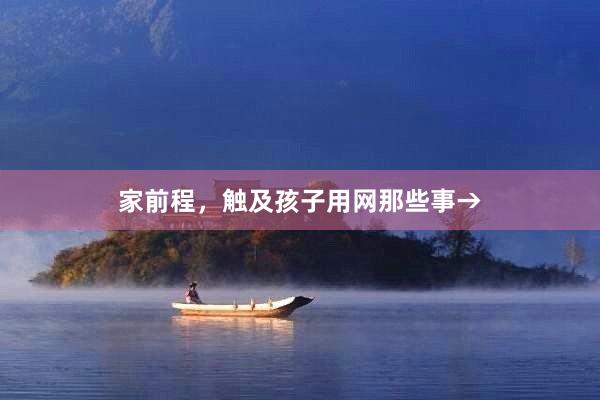 家前程，触及孩子用网那些事→