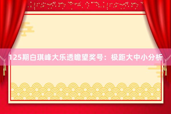 125期白琪峰大乐透瞻望奖号：极距大中小分析