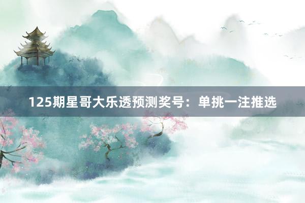 125期星哥大乐透预测奖号：单挑一注推选