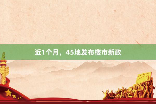 近1个月，45地发布楼市新政