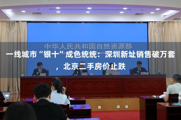 一线城市“银十”成色统统：深圳新址销售破万套，北京二手房价止跌