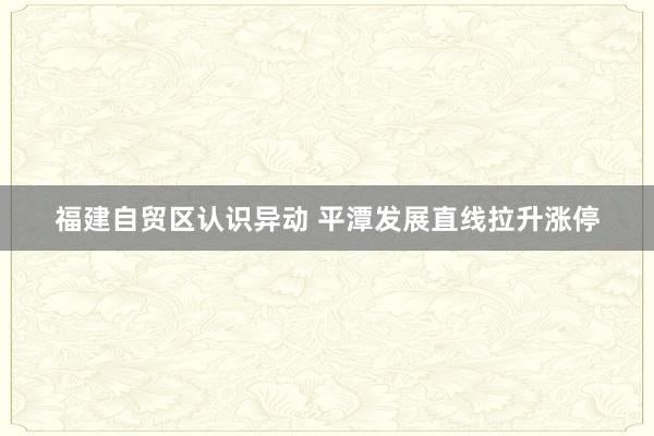 福建自贸区认识异动 平潭发展直线拉升涨停