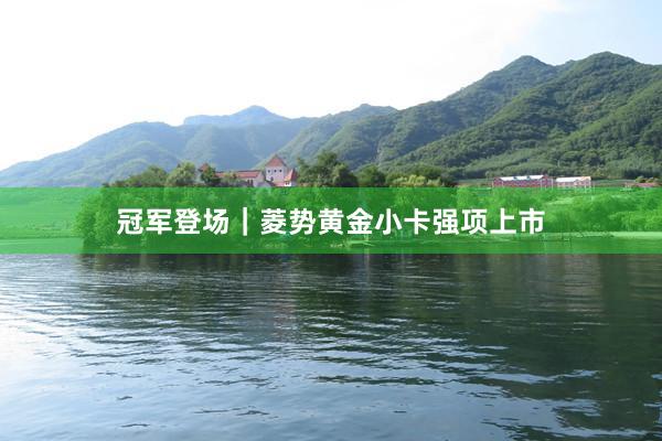 冠军登场｜菱势黄金小卡强项上市