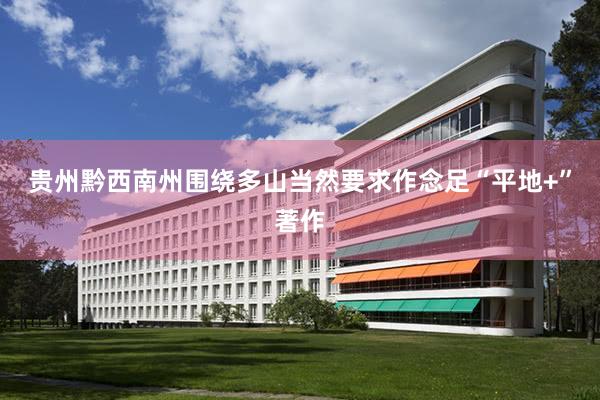 贵州黔西南州围绕多山当然要求作念足“平地+”著作