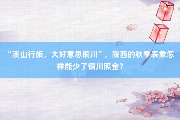 “溪山行旅，大好意思铜川”，陕西的秋季表象怎样能少了铜川照金？