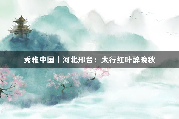 秀雅中国丨河北邢台：太行红叶醉晚秋