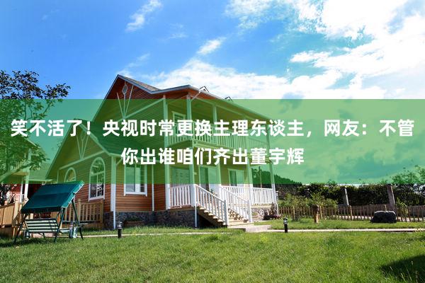 笑不活了！央视时常更换主理东谈主，网友：不管你出谁咱们齐出董宇辉