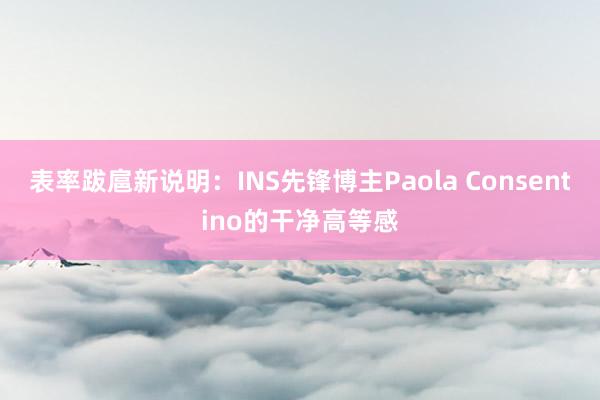 表率跋扈新说明：INS先锋博主Paola Consentino的干净高等感