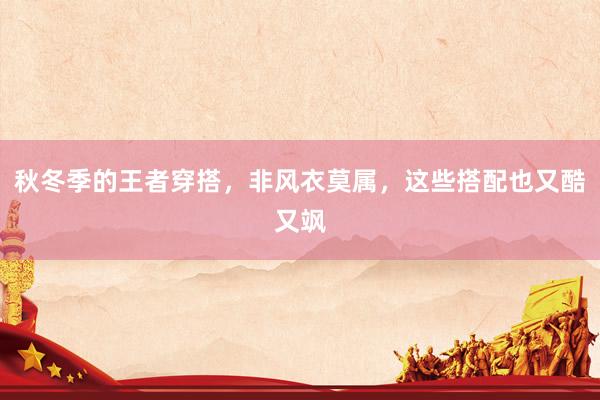 秋冬季的王者穿搭，非风衣莫属，这些搭配也又酷又飒