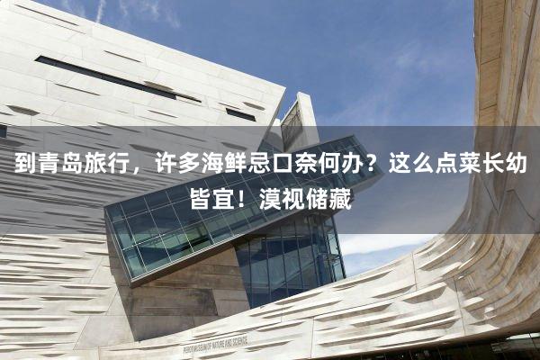 到青岛旅行，许多海鲜忌口奈何办？这么点菜长幼皆宜！漠视储藏