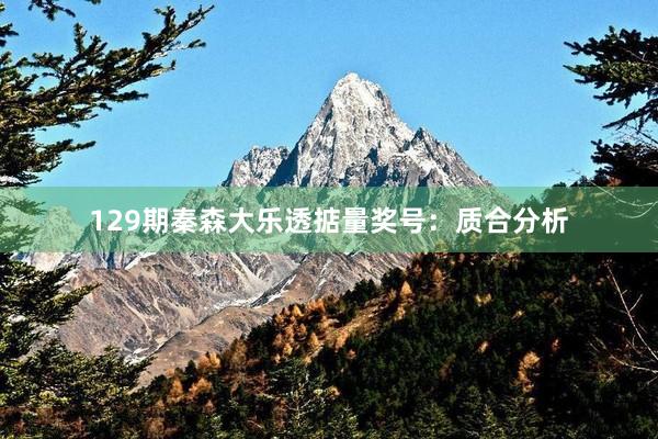 129期秦森大乐透掂量奖号：质合分析