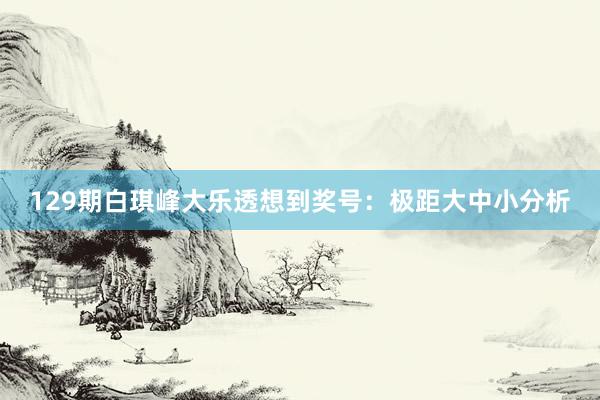 129期白琪峰大乐透想到奖号：极距大中小分析