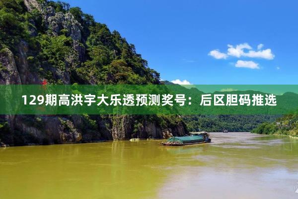 129期高洪宇大乐透预测奖号：后区胆码推选