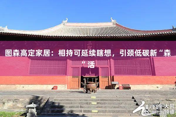 图森高定家居：相持可延续瞎想，引颈低碳新“森”活