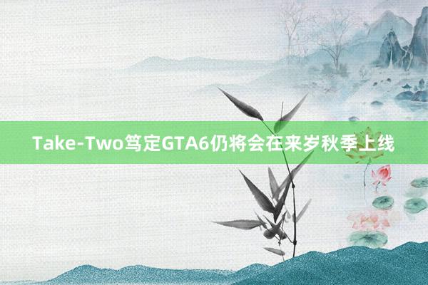 Take-Two笃定GTA6仍将会在来岁秋季上线