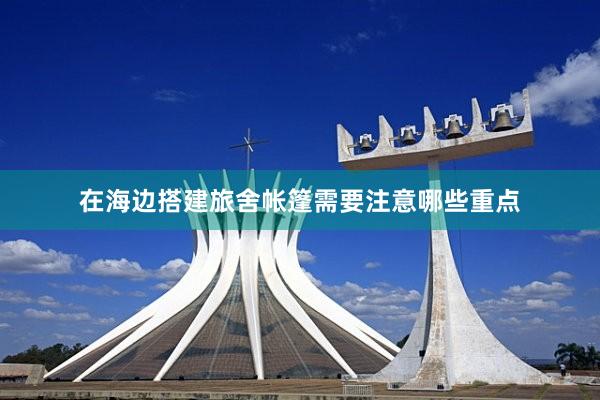 在海边搭建旅舍帐篷需要注意哪些重点