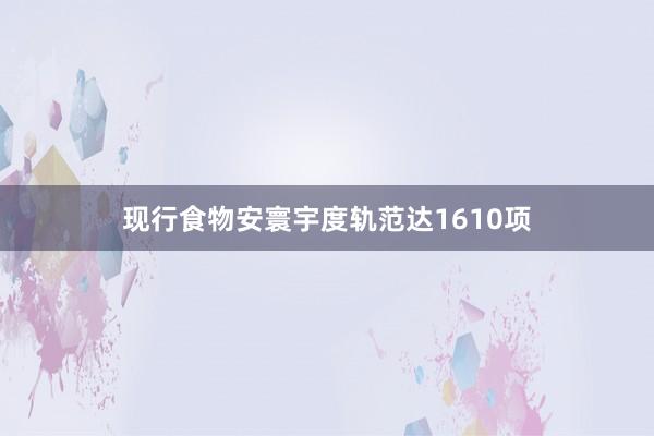现行食物安寰宇度轨范达1610项