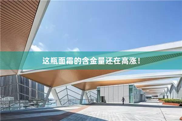 这瓶面霜的含金量还在高涨!