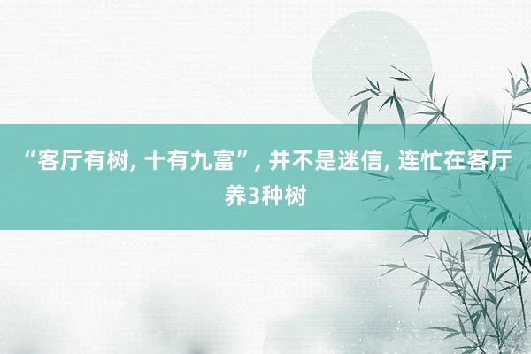 “客厅有树, 十有九富”, 并不是迷信, 连忙在客厅养3种树