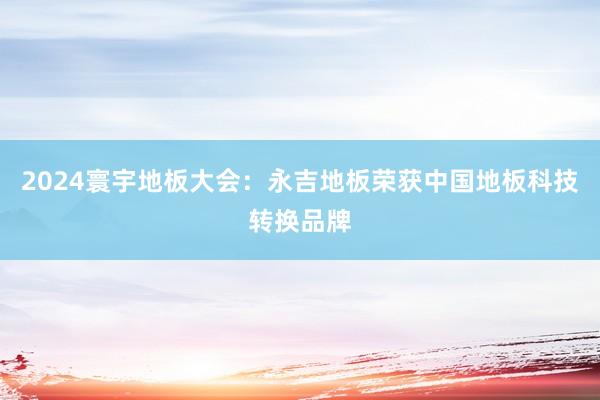 2024寰宇地板大会：永吉地板荣获中国地板科技转换品牌