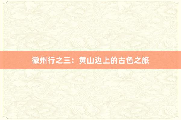 徽州行之三：黄山边上的古色之旅