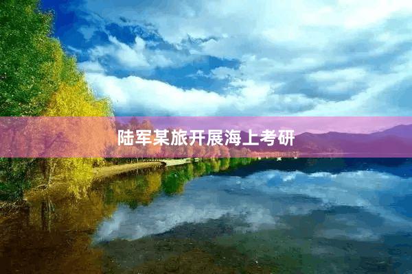 陆军某旅开展海上考研