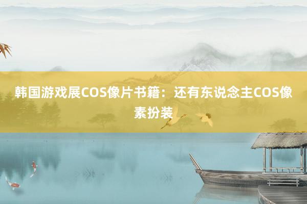 韩国游戏展COS像片书籍：还有东说念主COS像素扮装