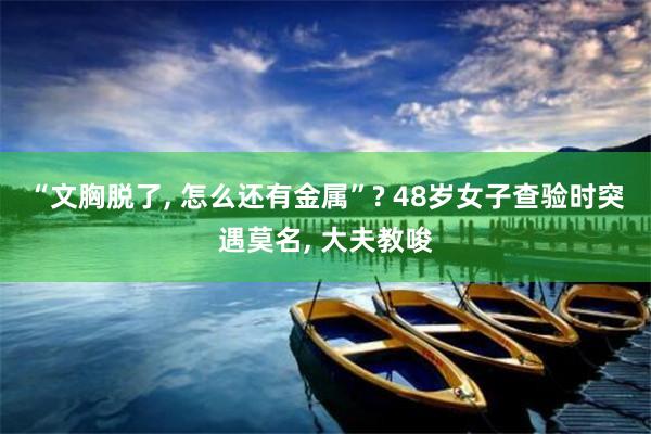 “文胸脱了, 怎么还有金属”? 48岁女子查验时突遇莫名, 大夫教唆