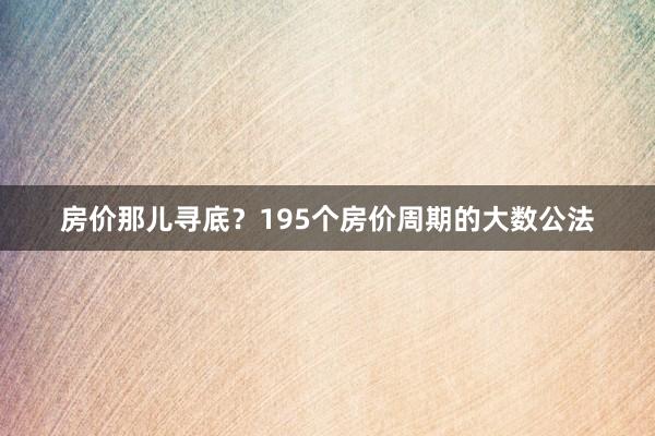 房价那儿寻底？195个房价周期的大数公法