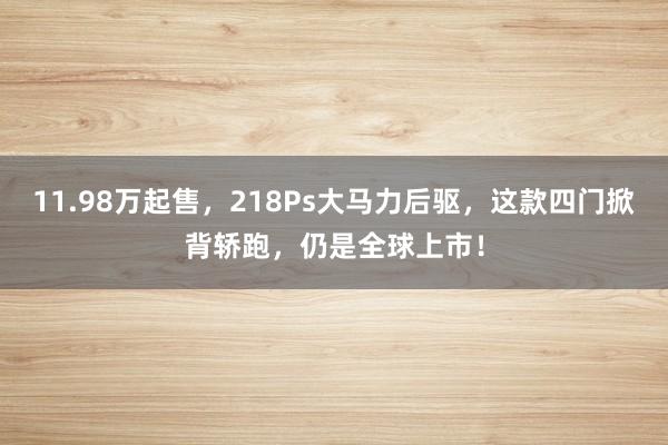 11.98万起售，218Ps大马力后驱，这款四门掀背轿跑，仍是全球上市！