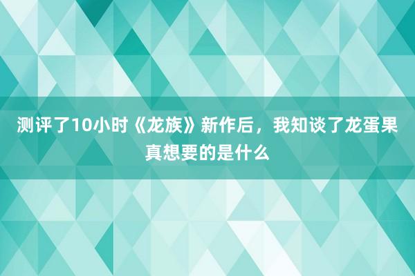 测评了10小时《龙族》新作后，我知谈了龙蛋果真想要的是什么