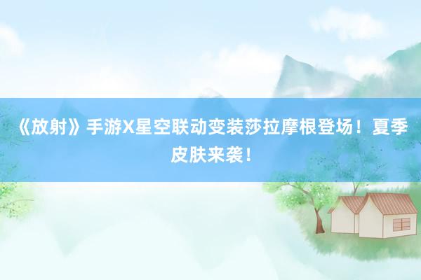 《放射》手游X星空联动变装莎拉摩根登场！夏季皮肤来袭！