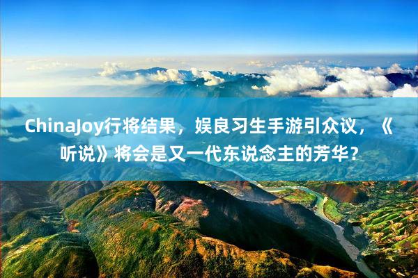 ChinaJoy行将结果，娱良习生手游引众议，《听说》将会是又一代东说念主的芳华？