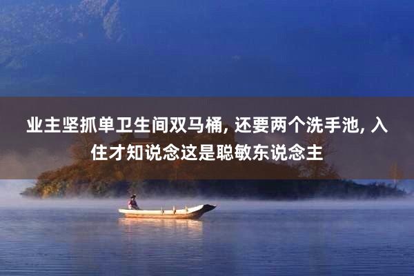 业主坚抓单卫生间双马桶, 还要两个洗手池, 入住才知说念这是聪敏东说念主