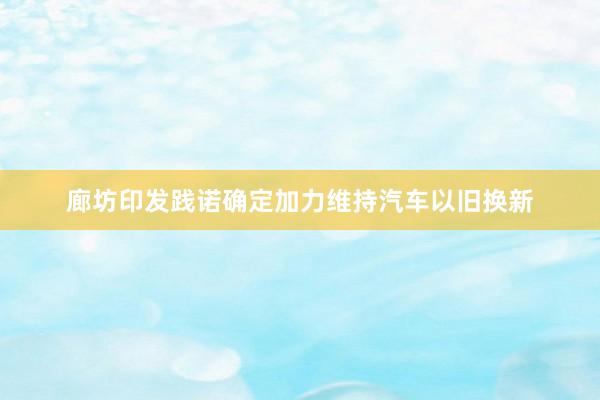廊坊印发践诺确定加力维持汽车以旧换新