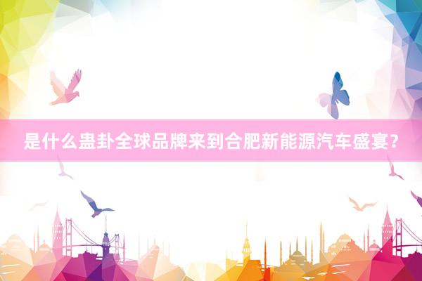 是什么蛊卦全球品牌来到合肥新能源汽车盛宴？