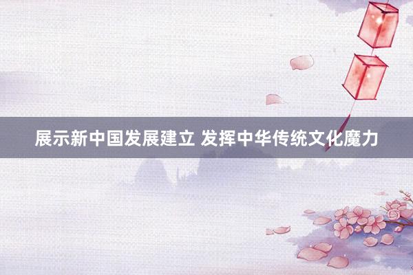 展示新中国发展建立 发挥中华传统文化魔力