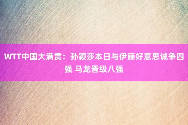 WTT中国大满贯：孙颖莎本日与伊藤好意思诚争四强 马龙晋级八强