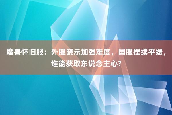 魔兽怀旧服：外服晓示加强难度，国服捏续平缓，谁能获取东说念主心?