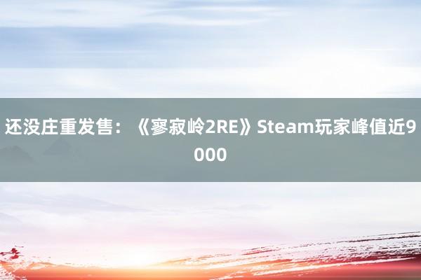 还没庄重发售：《寥寂岭2RE》Steam玩家峰值近9000